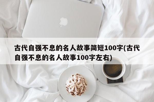 古代自强不息的名人故事简短100字(古代自强不息的名人故事100字左右)