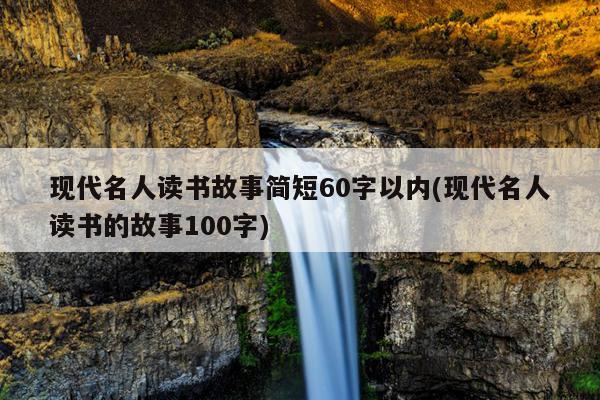 现代名人读书故事简短60字以内(现代名人读书的故事100字)