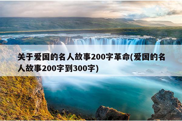 关于爱国的名人故事200字革命(爱国的名人故事200字到300字)