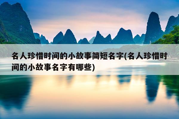 名人珍惜时间的小故事简短名字(名人珍惜时间的小故事名字有哪些)