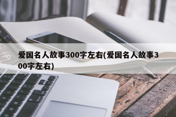 爱国名人故事300字左右(爱国名人故事300字左右)