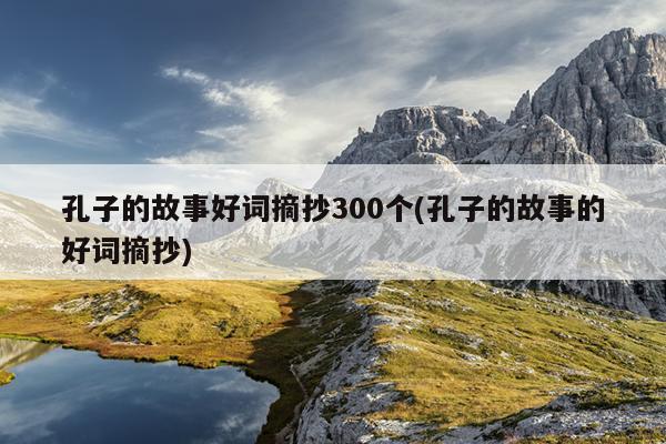 孔子的故事好词摘抄300个(孔子的故事的好词摘抄)