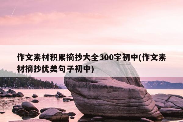 作文素材积累摘抄大全300字初中(作文素材摘抄优美句子初中)