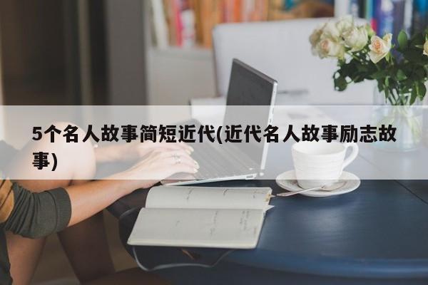 5个名人故事简短近代(近代名人故事励志故事)