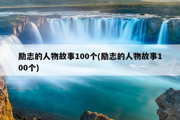 励志的人物故事100个(励志的人物故事100个)