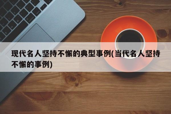 现代名人坚持不懈的典型事例(当代名人坚持不懈的事例)