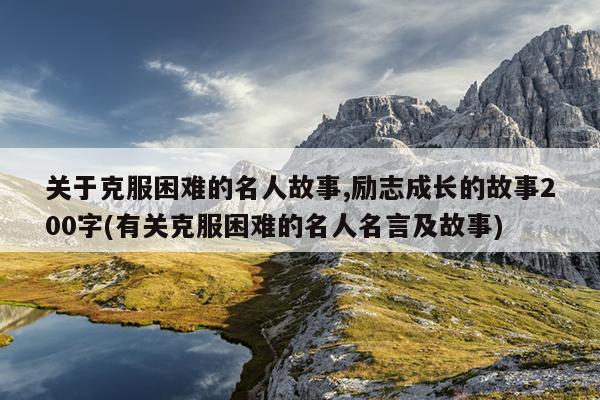 关于克服困难的名人故事,励志成长的故事200字(有关克服困难的名人名言及故事)