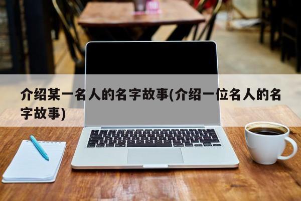 介绍某一名人的名字故事(介绍一位名人的名字故事)