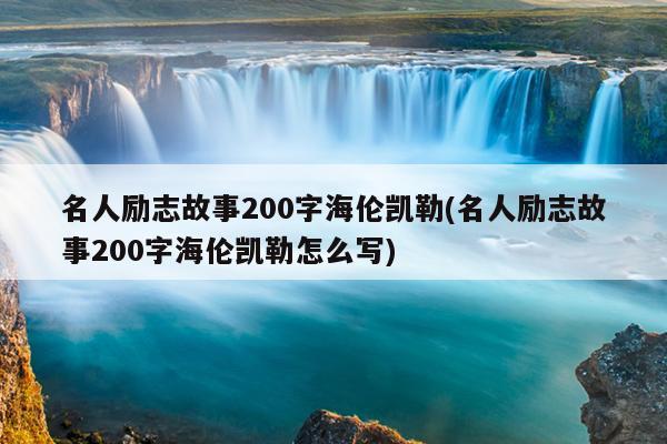 名人励志故事200字海伦凯勒(名人励志故事200字海伦凯勒怎么写)