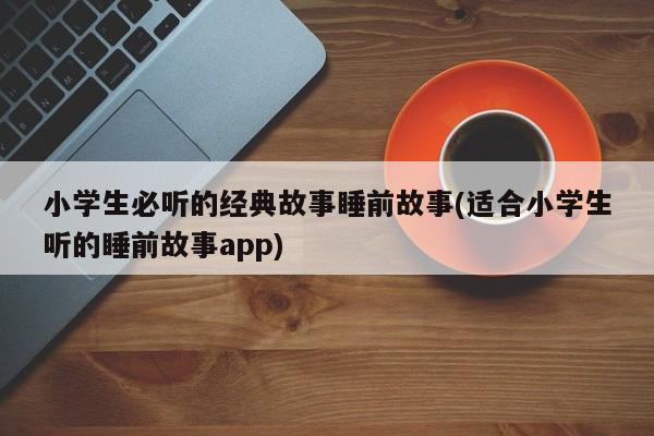 小学生必听的经典故事睡前故事(适合小学生听的睡前故事app)