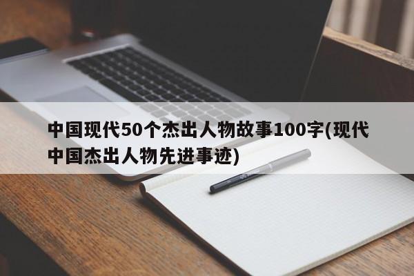 中国现代50个杰出人物故事100字(现代中国杰出人物先进事迹)