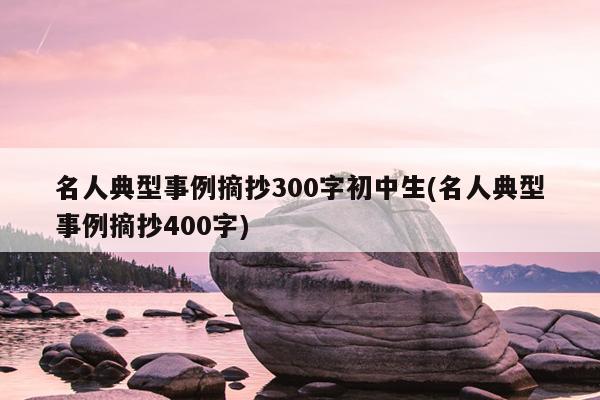 名人典型事例摘抄300字初中生(名人典型事例摘抄400字)