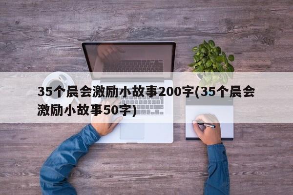 35个晨会激励小故事200字(35个晨会激励小故事50字)