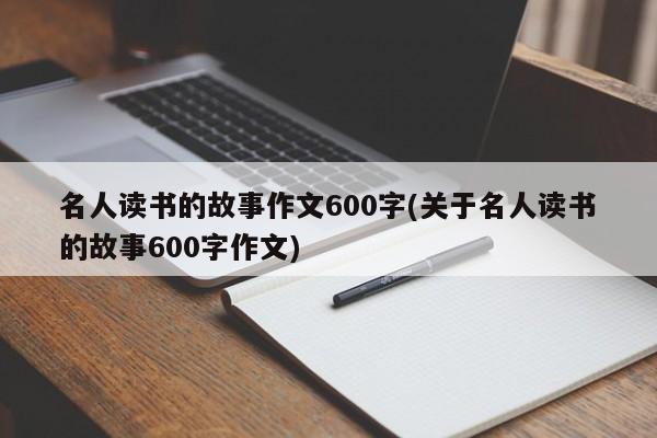 名人读书的故事作文600字(关于名人读书的故事600字作文)