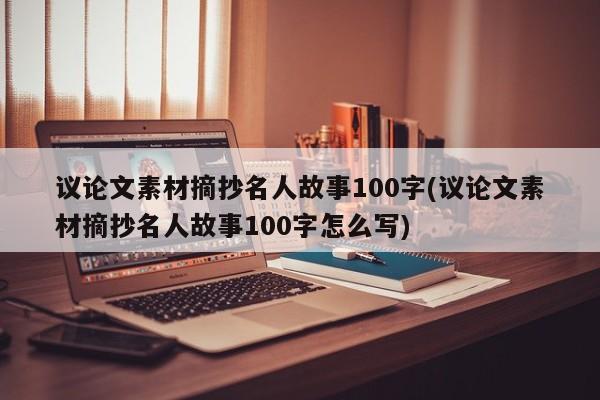 议论文素材摘抄名人故事100字(议论文素材摘抄名人故事100字怎么写)