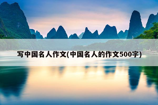 写中国名人作文(中国名人的作文500字)