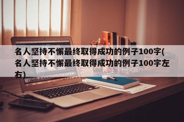 名人坚持不懈最终取得成功的例子100字(名人坚持不懈最终取得成功的例子100字左右)