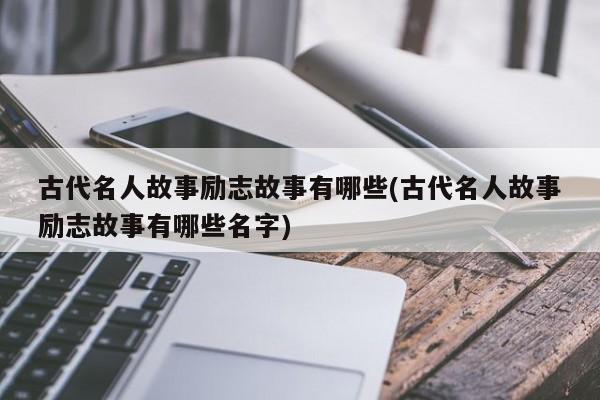 古代名人故事励志故事有哪些(古代名人故事励志故事有哪些名字)