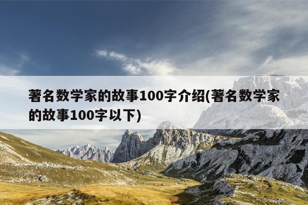 著名数学家的故事100字介绍(著名数学家的故事100字以下)