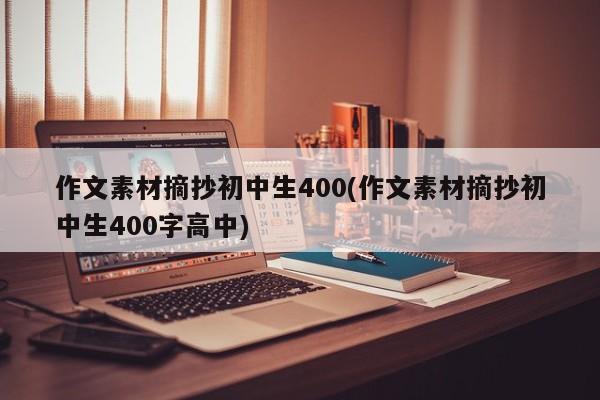 作文素材摘抄初中生400(作文素材摘抄初中生400字高中)