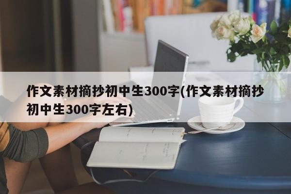 作文素材摘抄初中生300字(作文素材摘抄初中生300字左右)