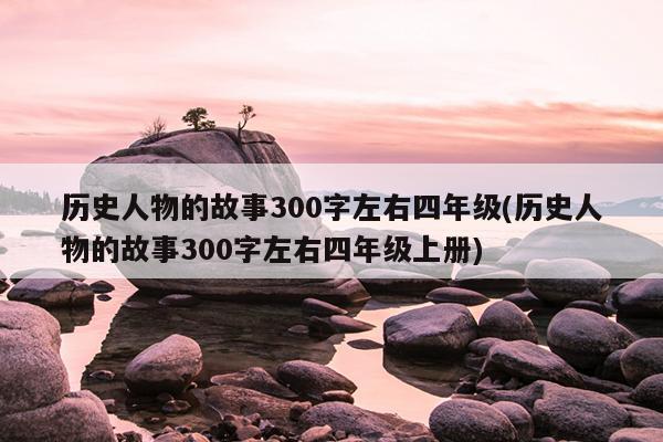 历史人物的故事300字左右四年级(历史人物的故事300字左右四年级上册)