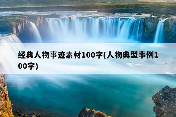 經典人物事蹟素材100字(人物典型事例100字)_淘名人