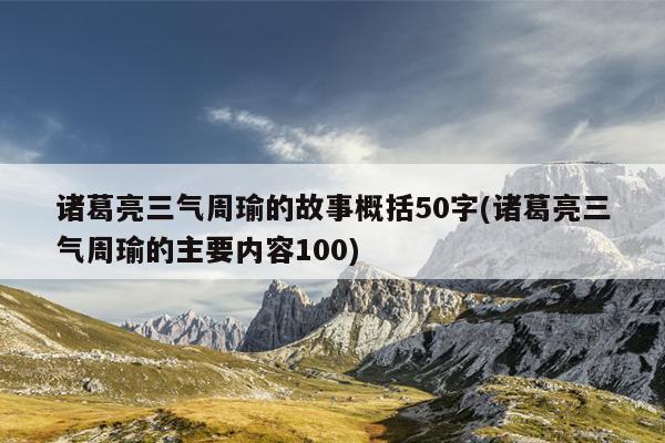 诸葛亮三气周瑜的故事概括50字(诸葛亮三气周瑜的主要内容100)