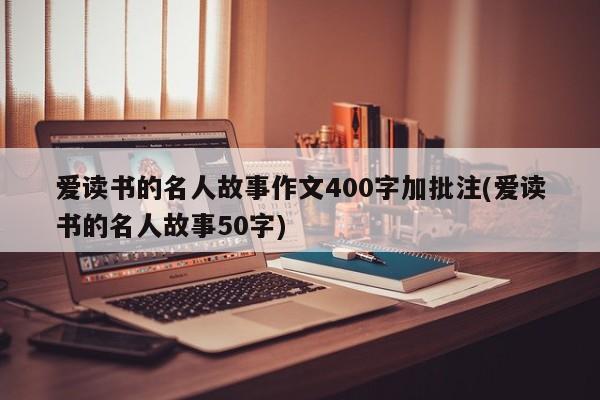 爱读书的名人故事作文400字加批注(爱读书的名人故事50字)