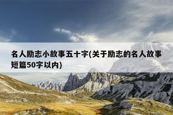 名人励志小故事五十字(关于励志的名人故事短篇50字以内)