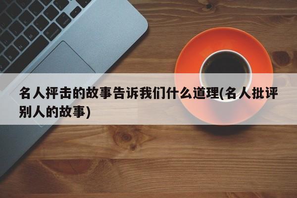 名人抨击的故事告诉我们什么道理(名人批评别人的故事)