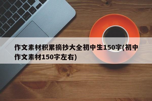 作文素材积累摘抄大全初中生150字(初中作文素材150字左右)