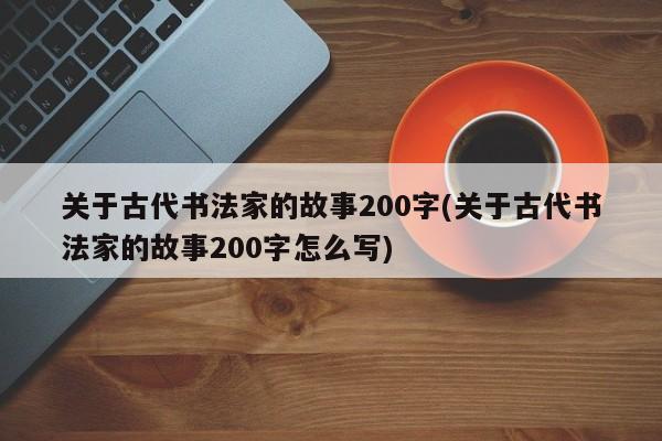 关于古代书法家的故事200字(关于古代书法家的故事200字怎么写)