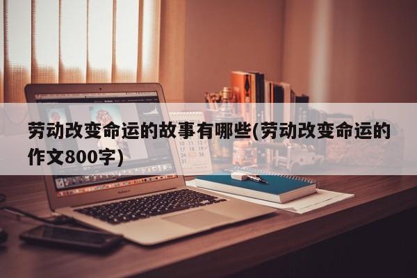 劳动改变命运的故事有哪些(劳动改变命运的作文800字)