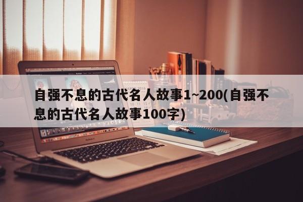 自强不息的古代名人故事1~200(自强不息的古代名人故事100字)