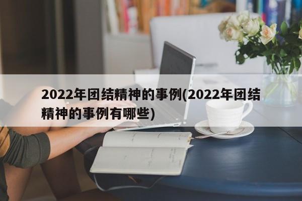 2022年团结精神的事例(2022年团结精神的事例有哪些)