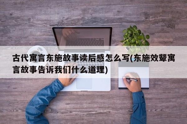 古代寓言东施故事读后感怎么写(东施效颦寓言故事告诉我们什么道理)