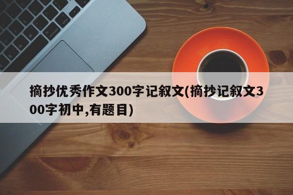 摘抄优秀作文300字记叙文(摘抄记叙文300字初中,有题目)