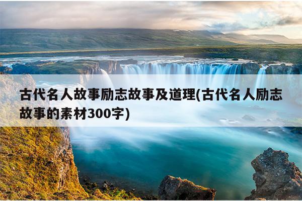 古代名人故事励志故事及道理(古代名人励志故事的素材300字)