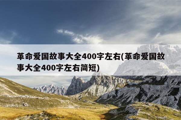 革命爱国故事大全400字左右(革命爱国故事大全400字左右简短)