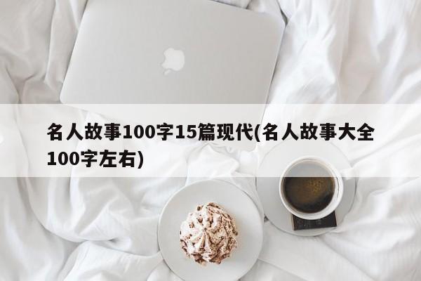 名人故事100字15篇现代(名人故事大全100字左右)