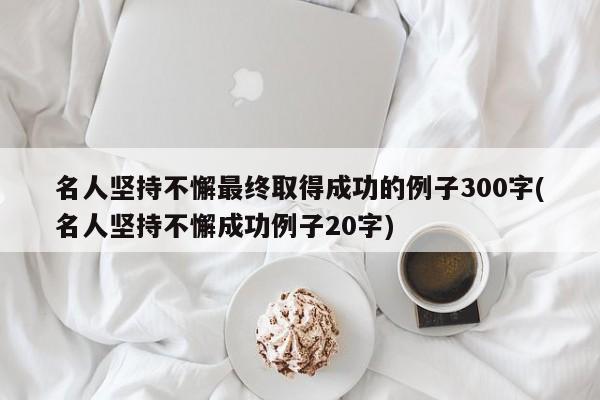 名人坚持不懈最终取得成功的例子300字(名人坚持不懈成功例子20字)