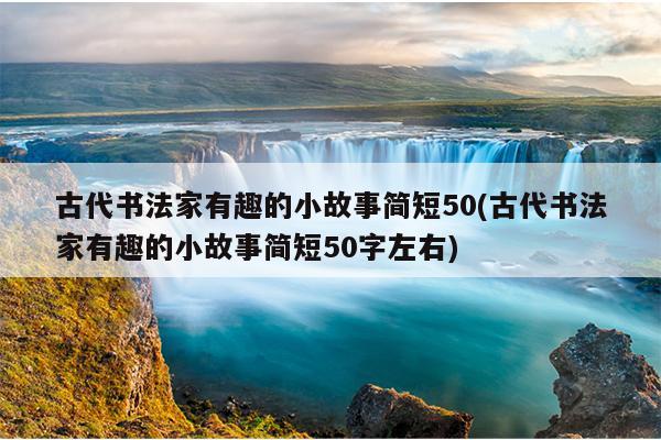 古代书法家有趣的小故事简短50(古代书法家有趣的小故事简短50字左右)