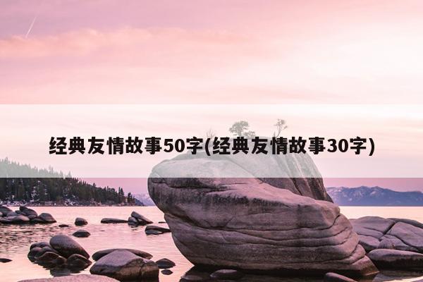 经典友情故事50字(经典友情故事30字)