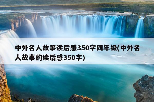 中外名人故事读后感350字四年级(中外名人故事的读后感350字)