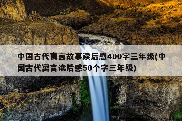 中国古代寓言故事读后感400字三年级(中国古代寓言读后感50个字三年级)