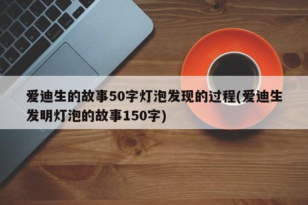 爱迪生的故事50字灯泡发现的过程(爱迪生发明灯泡的故事150字)