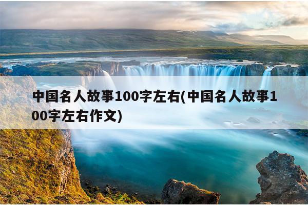 中国名人故事100字左右(中国名人故事100字左右作文)