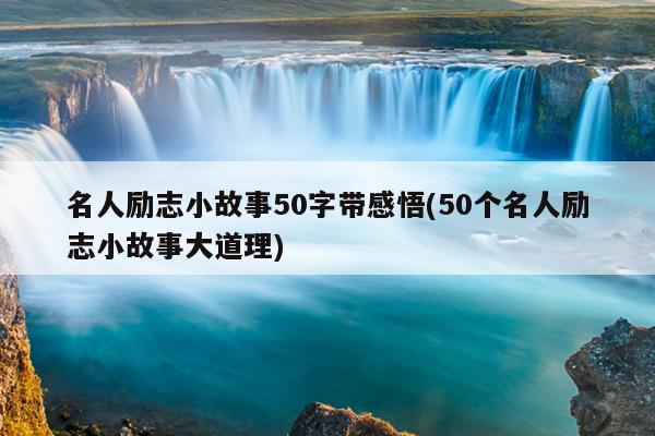 名人励志小故事50字带感悟(50个名人励志小故事大道理)