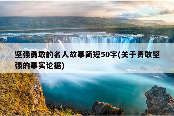 坚强勇敢的名人故事简短50字(关于勇敢坚强的事实论据)